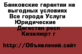 Банковские гарантии на выгодных условиях - Все города Услуги » Юридические   . Дагестан респ.,Кизилюрт г.